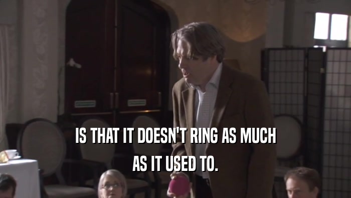 IS THAT IT DOESN'T RING AS MUCH AS IT USED TO. 