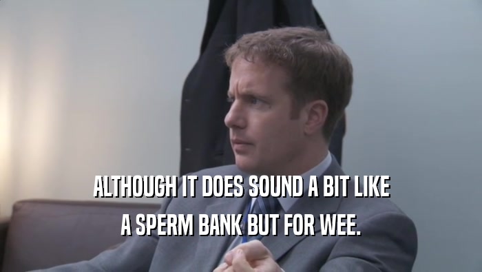 ALTHOUGH IT DOES SOUND A BIT LIKE A SPERM BANK BUT FOR WEE. 