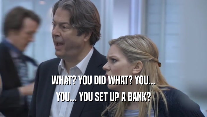 WHAT? YOU DID WHAT? YOU... YOU... YOU SET UP A BANK? 