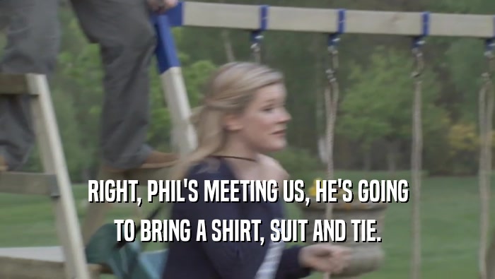RIGHT, PHIL'S MEETING US, HE'S GOING TO BRING A SHIRT, SUIT AND TIE. 
