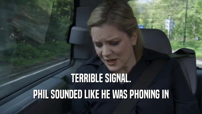 TERRIBLE SIGNAL. PHIL SOUNDED LIKE HE WAS PHONING IN PHIL SOUNDED LIKE HE WAS PHONING IN