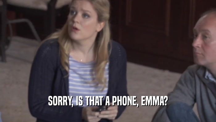 SORRY, IS THAT A PHONE, EMMA?  