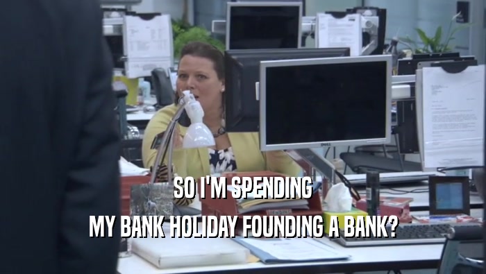 SO I'M SPENDING MY BANK HOLIDAY FOUNDING A BANK? 