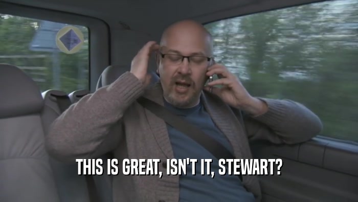 THIS IS GREAT, ISN'T IT, STEWART?  