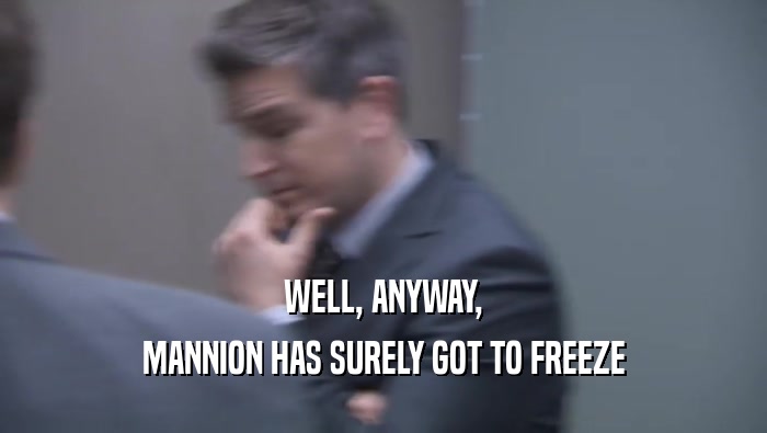 WELL, ANYWAY, MANNION HAS SURELY GOT TO FREEZE MANNION HAS SURELY GOT TO FREEZE