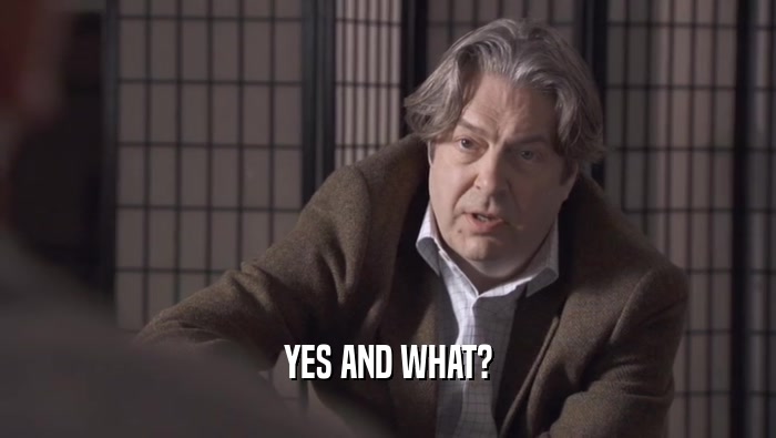 YES AND WHAT?  