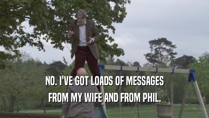 NO. I'VE GOT LOADS OF MESSAGES FROM MY WIFE AND FROM PHIL. 
