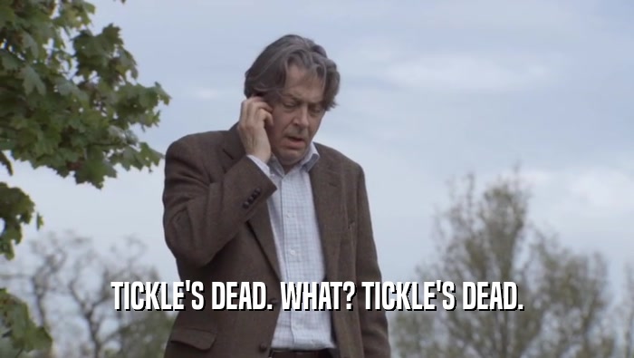 TICKLE'S DEAD. WHAT? TICKLE'S DEAD.  