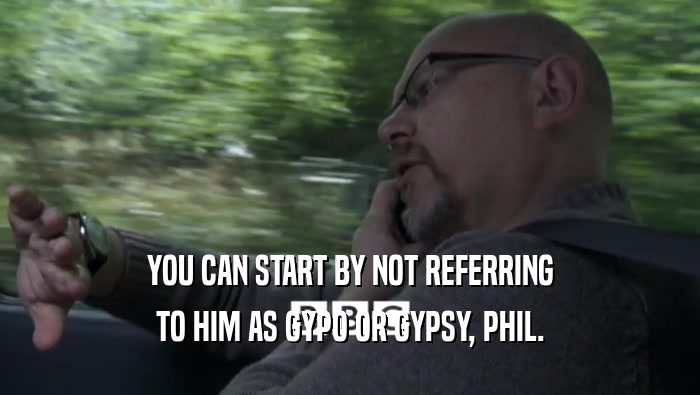 YOU CAN START BY NOT REFERRING TO HIM AS GYPO OR GYPSY, PHIL. 