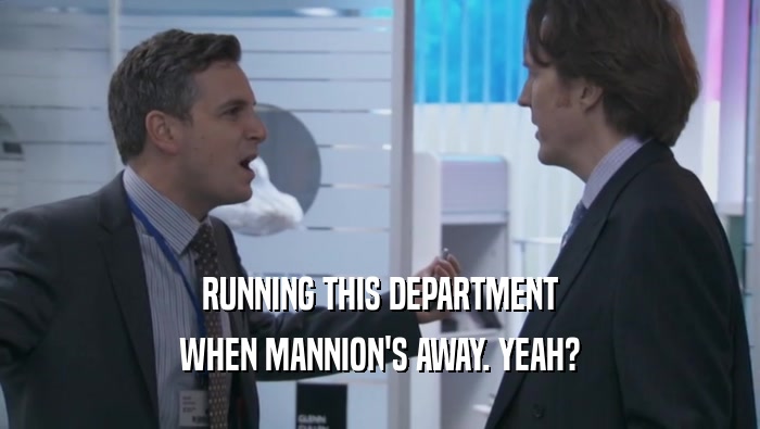 RUNNING THIS DEPARTMENT
 WHEN MANNION'S AWAY. YEAH?
 WHEN MANNION'S AWAY. YEAH?
