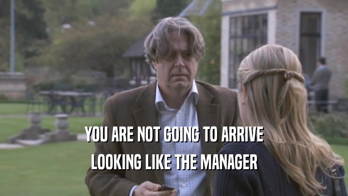 YOU ARE NOT GOING TO ARRIVE LOOKING LIKE THE MANAGER LOOKING LIKE THE MANAGER