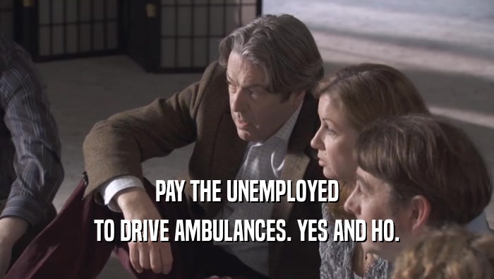 PAY THE UNEMPLOYED TO DRIVE AMBULANCES. YES AND HO. 