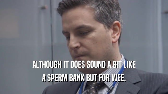 ALTHOUGH IT DOES SOUND A BIT LIKE A SPERM BANK BUT FOR WEE. 