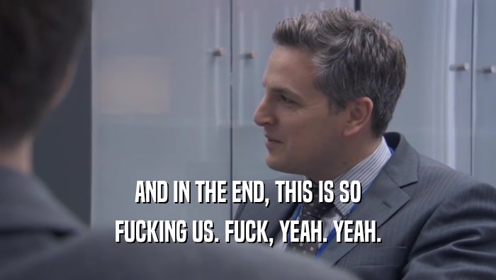 AND IN THE END, THIS IS SO FUCKING US. FUCK, YEAH. YEAH. 