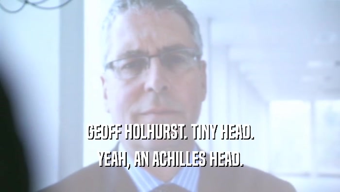 GEOFF HOLHURST. TINY HEAD.
 YEAH, AN ACHILLES HEAD.
 