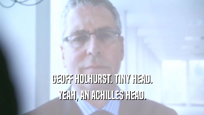 GEOFF HOLHURST. TINY HEAD. YEAH, AN ACHILLES HEAD. 