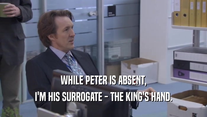 WHILE PETER IS ABSENT, I'M HIS SURROGATE - THE KING'S HAND. 