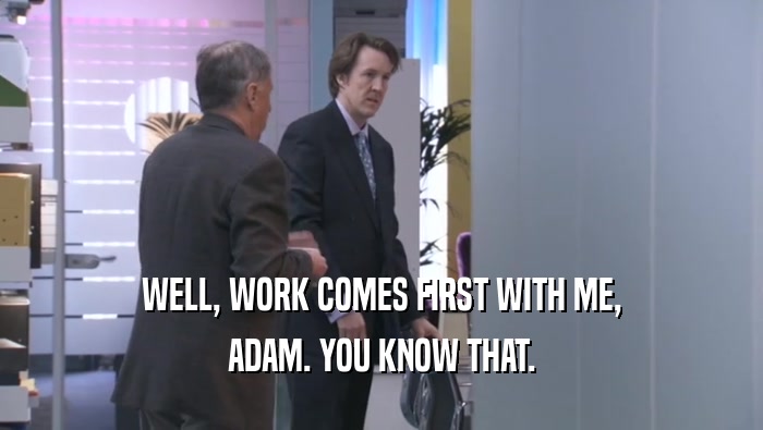 WELL, WORK COMES FIRST WITH ME, ADAM. YOU KNOW THAT. 