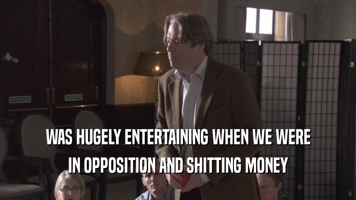 WAS HUGELY ENTERTAINING WHEN WE WERE IN OPPOSITION AND SHITTING MONEY 