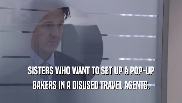 SISTERS WHO WANT TO SET UP A POP-UP BAKERS IN A DISUSED TRAVEL AGENTS. 