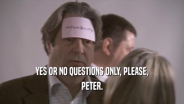 YES OR NO QUESTIONS ONLY, PLEASE, PETER. 
