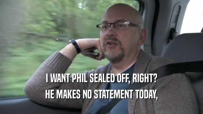 I WANT PHIL SEALED OFF, RIGHT? HE MAKES NO STATEMENT TODAY, HE MAKES NO STATEMENT TODAY,