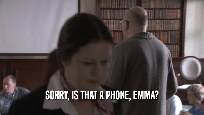 SORRY, IS THAT A PHONE, EMMA?  