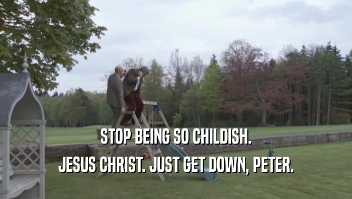 STOP BEING SO CHILDISH. JESUS CHRIST. JUST GET DOWN, PETER. 