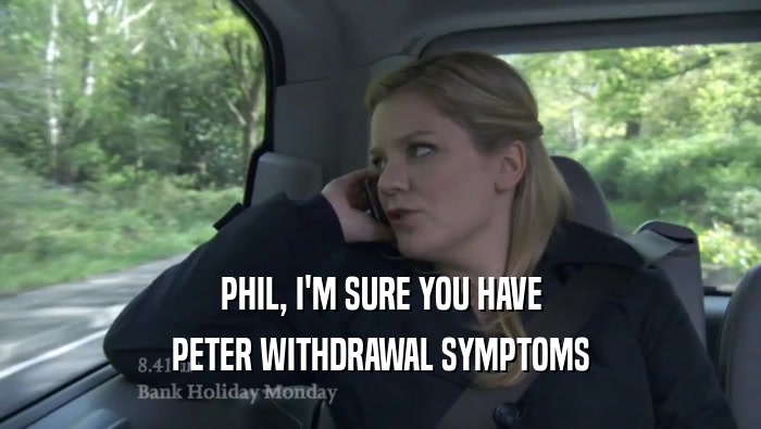 PHIL, I'M SURE YOU HAVE PETER WITHDRAWAL SYMPTOMS 