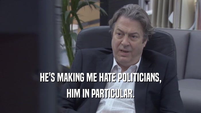 HE'S MAKING ME HATE POLITICIANS, HIM IN PARTICULAR. 