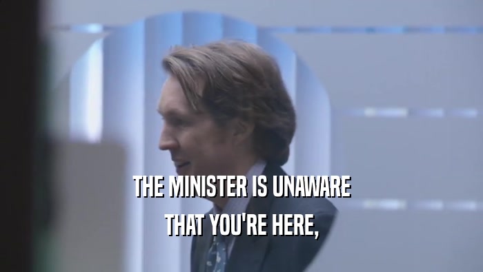 THE MINISTER IS UNAWARE THAT YOU'RE HERE, THAT YOU'RE HERE,