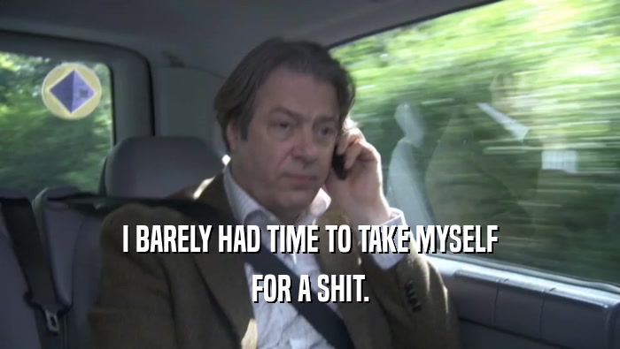 I BARELY HAD TIME TO TAKE MYSELF FOR A SHIT. 