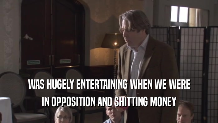 WAS HUGELY ENTERTAINING WHEN WE WERE IN OPPOSITION AND SHITTING MONEY 