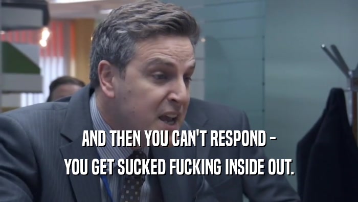 AND THEN YOU CAN'T RESPOND - YOU GET SUCKED FUCKING INSIDE OUT. 