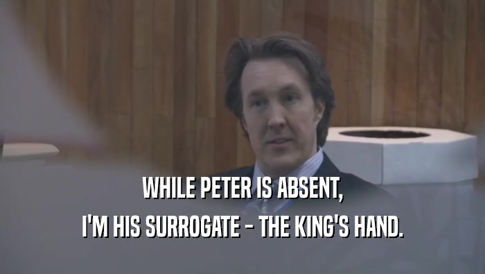 WHILE PETER IS ABSENT, I'M HIS SURROGATE - THE KING'S HAND. 