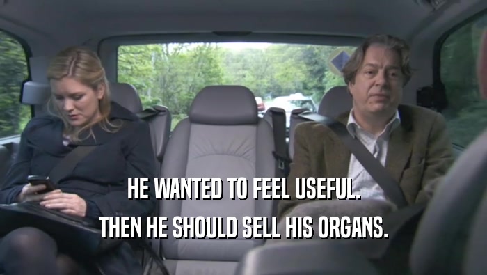 HE WANTED TO FEEL USEFUL. THEN HE SHOULD SELL HIS ORGANS. 