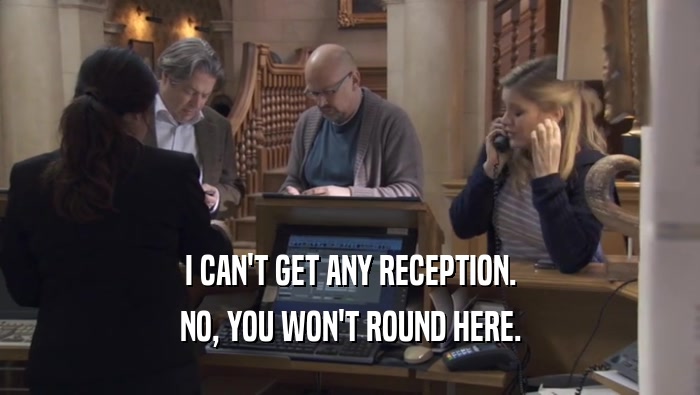 I CAN'T GET ANY RECEPTION. NO, YOU WON'T ROUND HERE. 
