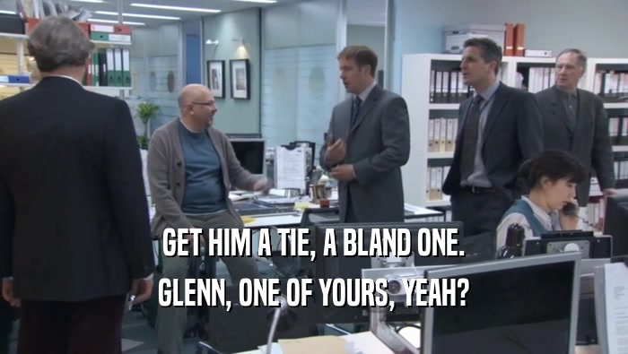 GET HIM A TIE, A BLAND ONE. GLENN, ONE OF YOURS, YEAH? 