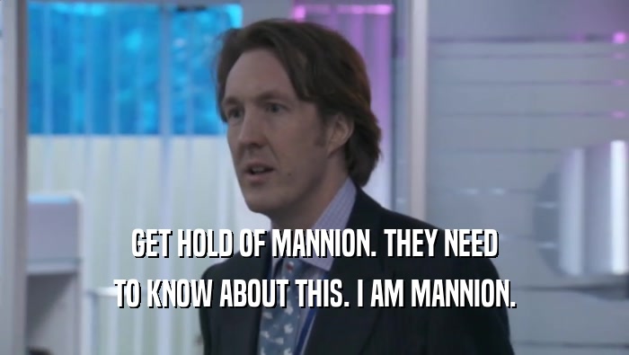 GET HOLD OF MANNION. THEY NEED TO KNOW ABOUT THIS. I AM MANNION. 