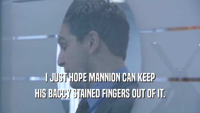 I JUST HOPE MANNION CAN KEEP HIS BACCY STAINED FINGERS OUT OF IT. 