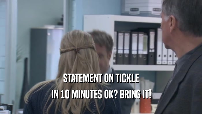 STATEMENT ON TICKLE IN 10 MINUTES OK? BRING IT! 