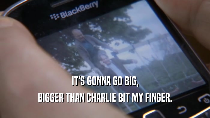 IT'S GONNA GO BIG, BIGGER THAN CHARLIE BIT MY FINGER. 