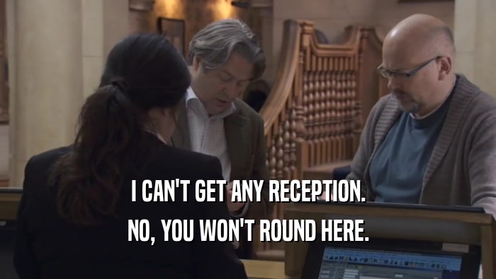 I CAN'T GET ANY RECEPTION. NO, YOU WON'T ROUND HERE. 