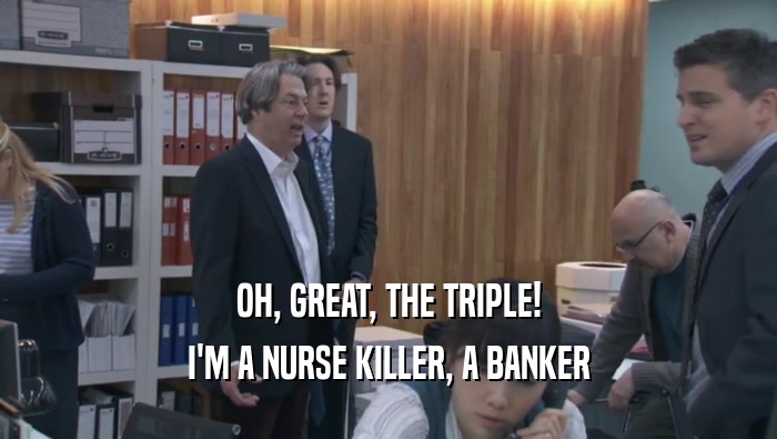 OH, GREAT, THE TRIPLE! I'M A NURSE KILLER, A BANKER I'M A NURSE KILLER, A BANKER