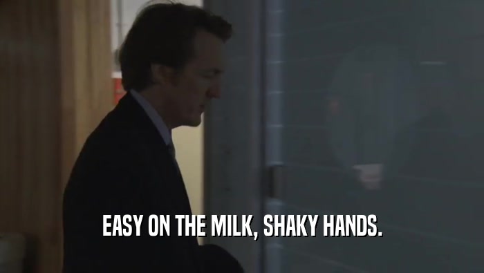 EASY ON THE MILK, SHAKY HANDS.  