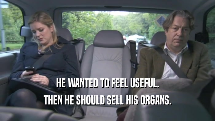 HE WANTED TO FEEL USEFUL. THEN HE SHOULD SELL HIS ORGANS. 