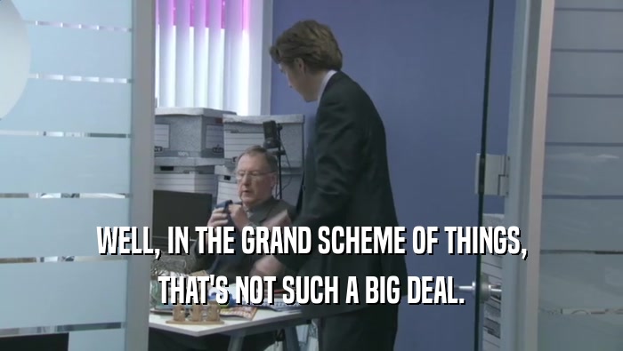 WELL, IN THE GRAND SCHEME OF THINGS, THAT'S NOT SUCH A BIG DEAL. 