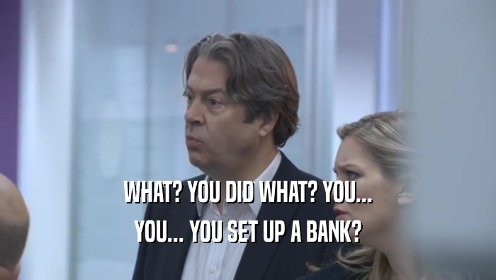 WHAT? YOU DID WHAT? YOU... YOU... YOU SET UP A BANK? 