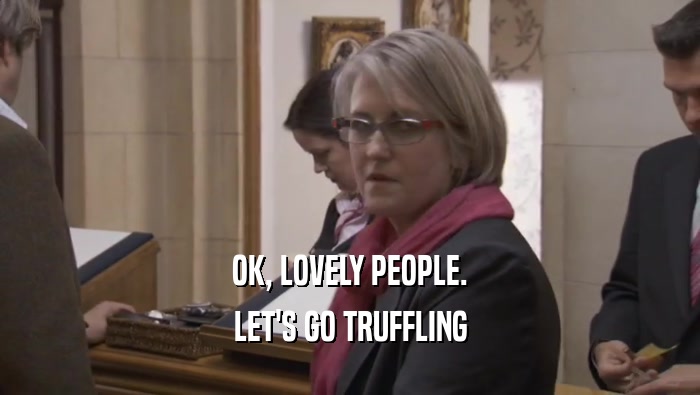 OK, LOVELY PEOPLE. LET'S GO TRUFFLING LET'S GO TRUFFLING