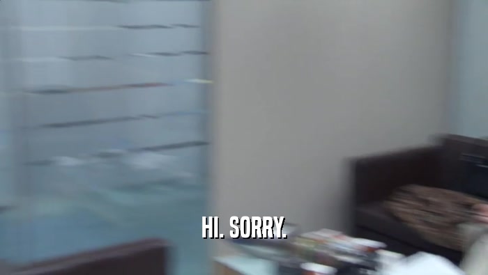 HI. SORRY.  